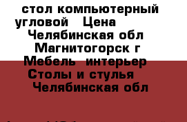 стол компьютерный угловой › Цена ­ 3 800 - Челябинская обл., Магнитогорск г. Мебель, интерьер » Столы и стулья   . Челябинская обл.